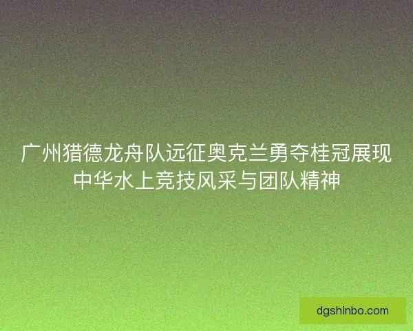 广州猎德龙舟队远征奥克兰勇夺桂冠展现中华水上竞技风采与团队精神 广州猎德龙舟队远征奥克兰勇夺桂冠展现中华水上竞技风采与团队精神
