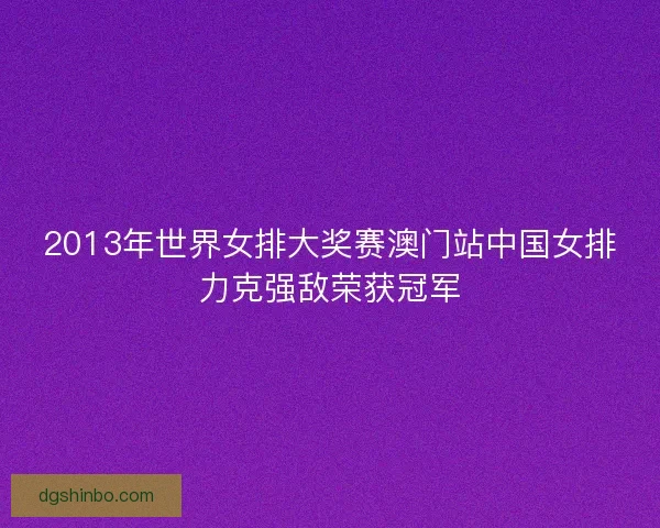2013年世界女排大奖赛澳门站中国女排力克强敌荣获冠军