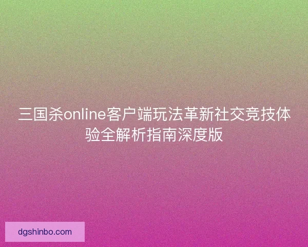 三国杀online客户端玩法革新社交竞技体验全解析指南深度版