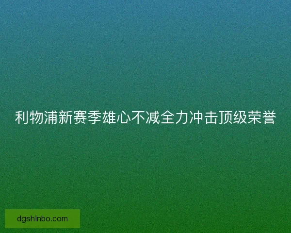 利物浦新赛季雄心不减全力冲击顶级荣誉