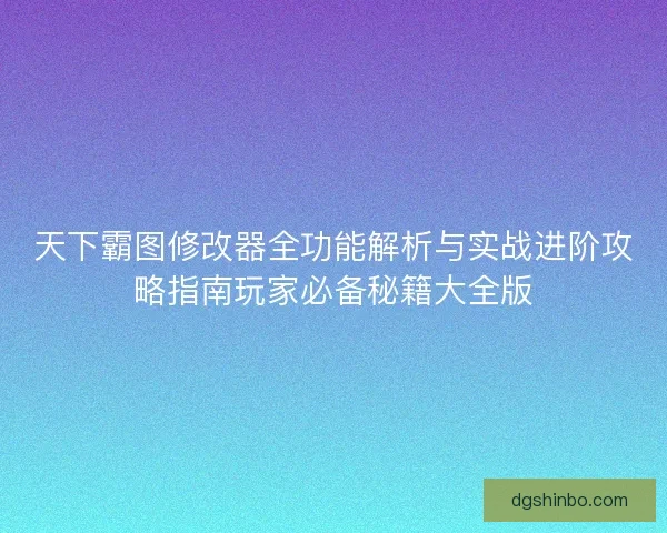 天下霸图修改器全功能解析与实战进阶攻略指南玩家必备秘籍大全版
