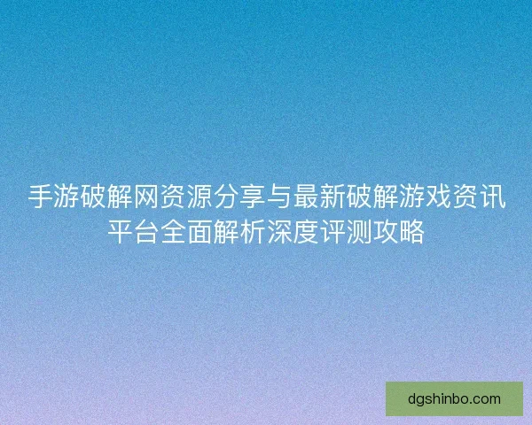 手游破解网资源分享与最新破解游戏资讯平台全面解析深度评测攻略