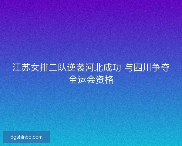 江苏女排二队逆袭河北成功 与四川争夺全运会资格