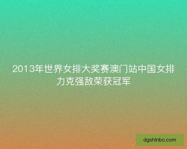 2013年世界女排大奖赛澳门站中国女排力克强敌荣获冠军